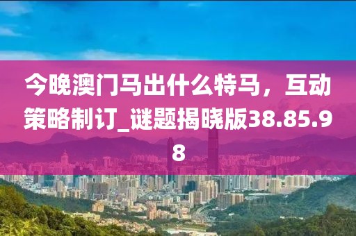 今晚澳门马出什么特马，互动策略制订_谜题揭晓版38.85.98