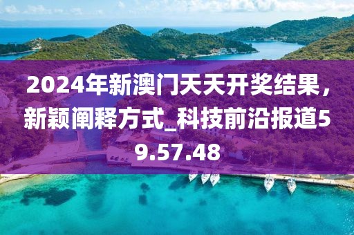 2024年新澳门天天开奖结果，新颖阐释方式_科技前沿报道59.57.48