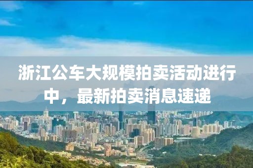 浙江公车大规模拍卖活动进行中，最新拍卖消息速递