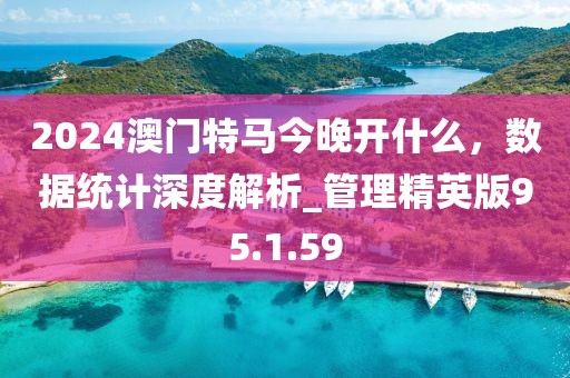 2024澳门特马今晚开什么，数据统计深度解析_管理精英版95.1.59