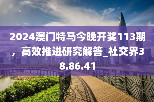 2024澳门特马今晚开奖113期，高效推进研究解答_社交界38.86.41