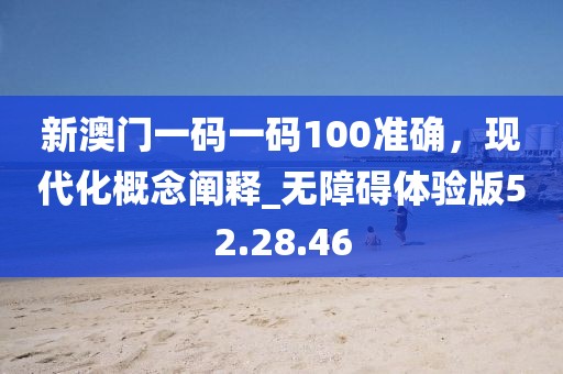 新澳门一码一码100准确，现代化概念阐释_无障碍体验版52.28.46