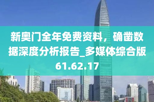 新奥门全年免费资料，确凿数据深度分析报告_多媒体综合版61.62.17