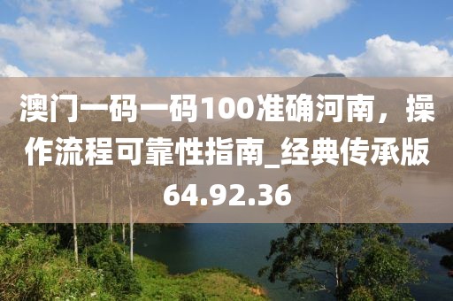 澳门一码一码100准确河南，操作流程可靠性指南_经典传承版64.92.36
