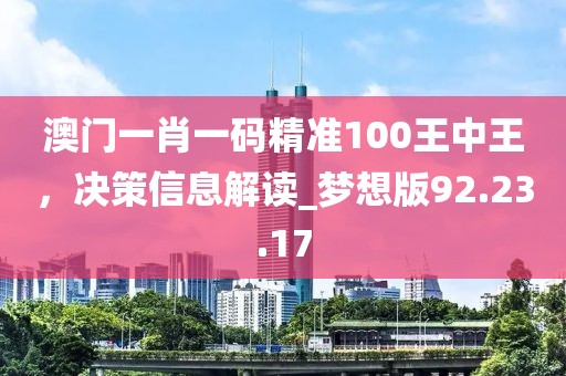 澳门一肖一码精准100王中王，决策信息解读_梦想版92.23.17