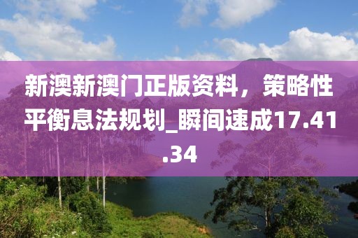 新澳新澳门正版资料，策略性平衡息法规划_瞬间速成17.41.34
