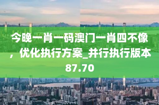 今晚一肖一码澳门一肖四不像，优化执行方案_并行执行版本87.70