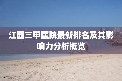 江西三甲医院最新排名及其影响力分析概览