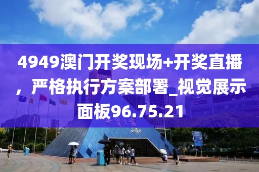 4949澳门开奖现场+开奖直播，严格执行方案部署_视觉展示面板96.75.21