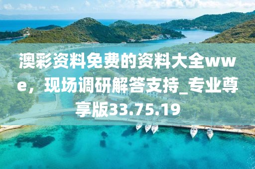澳彩资料免费的资料大全wwe，现场调研解答支持_专业尊享版33.75.19
