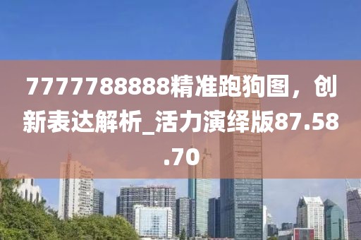 7777788888精准跑狗图，创新表达解析_活力演绎版87.58.70