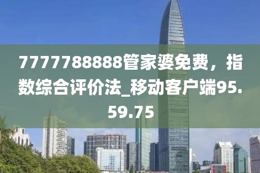 7777788888管家婆免费，指数综合评价法_移动客户端95.59.75