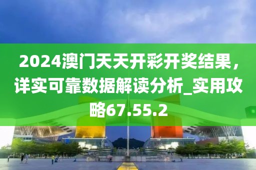 2024澳门天天开彩开奖结果，详实可靠数据解读分析_实用攻略67.55.2