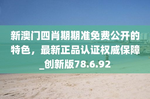 新澳门四肖期期准免费公开的特色，最新正品认证权威保障_创新版78.6.92