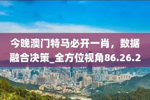 今晚澳门特马必开一肖，数据融合决策_全方位视角86.26.20