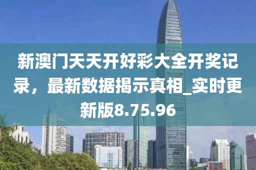 新澳门天天开好彩大全开奖记录，最新数据揭示真相_实时更新版8.75.96