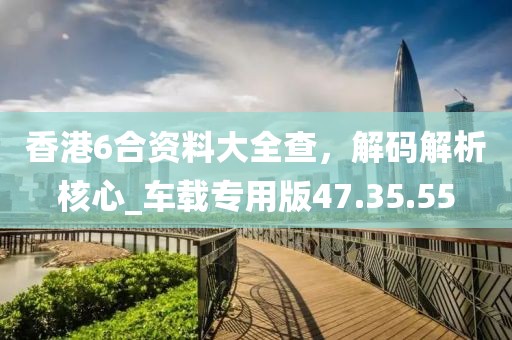 香港6合资料大全查，解码解析核心_车载专用版47.35.55