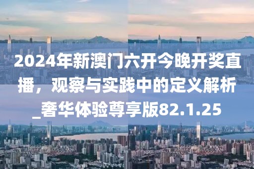 2024年新澳门六开今晚开奖直播，观察与实践中的定义解析_奢华体验尊享版82.1.25