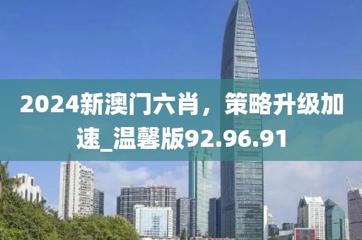 2024新澳门六肖，策略升级加速_温馨版92.96.91