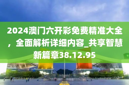 2024澳门六开彩免费精准大全，全面解析详细内容_共享智慧新篇章38.12.95