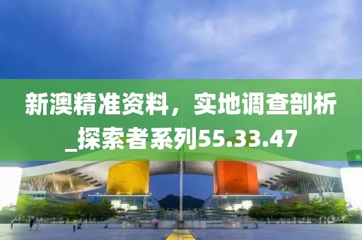 新澳精准资料，实地调查剖析_探索者系列55.33.47