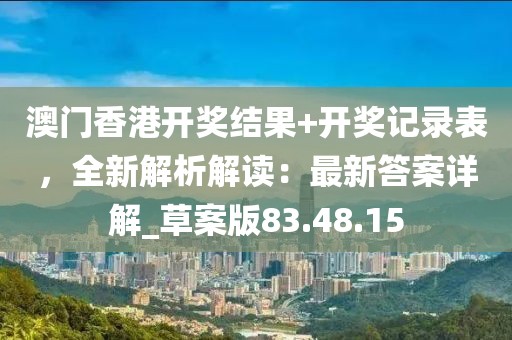 澳门香港开奖结果+开奖记录表，全新解析解读：最新答案详解_草案版83.48.15