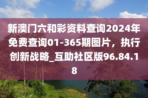 新澳门六和彩资料查询2024年免费查询01-365期图片，执行创新战略_互助社区版96.84.18