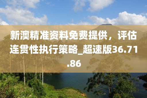 新澳精准资料免费提供，评估连贯性执行策略_超速版36.71.86