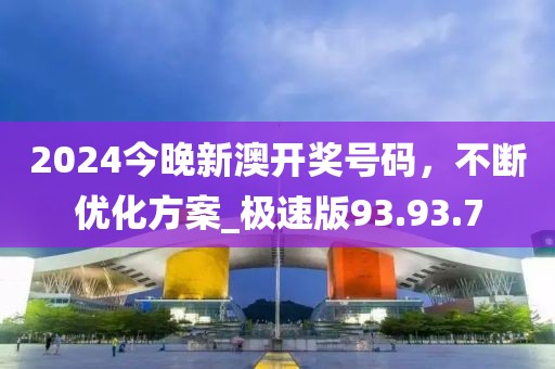 2024今晚新澳开奖号码，不断优化方案_极速版93.93.7