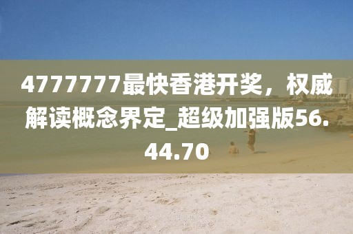 4777777最快香港开奖，权威解读概念界定_超级加强版56.44.70