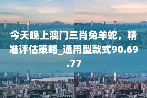 今天晚上澳门三肖兔羊蛇，精准评估策略_通用型款式90.69.77
