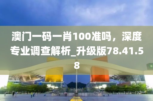 澳门一码一肖100准吗，深度专业调查解析_升级版78.41.58