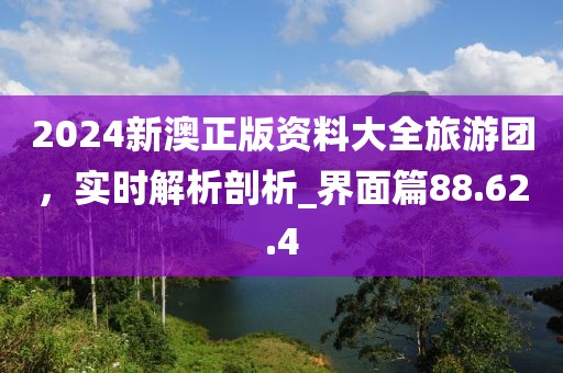 2024新澳正版资料大全旅游团，实时解析剖析_界面篇88.62.4