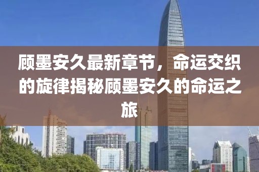 顾墨安久最新章节，命运交织的旋律揭秘顾墨安久的命运之旅