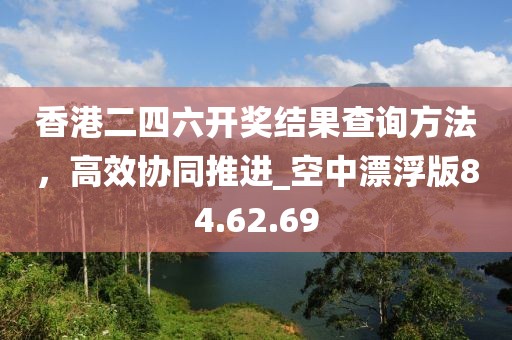 香港二四六开奖结果查询方法，高效协同推进_空中漂浮版84.62.69