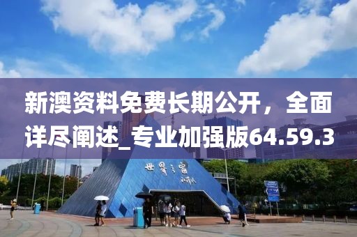 新澳资料免费长期公开，全面详尽阐述_专业加强版64.59.3
