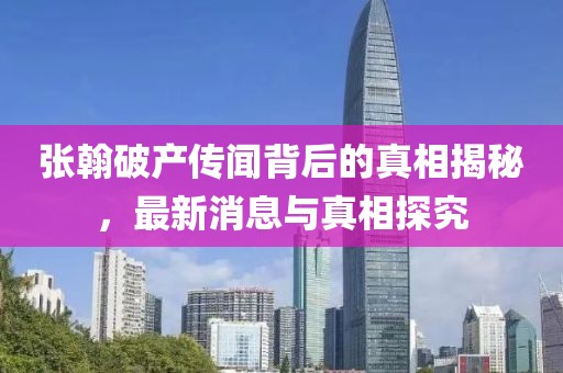 张翰破产传闻背后的真相揭秘，最新消息与真相探究