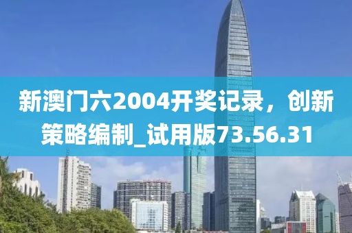 新澳门六2004开奖记录，创新策略编制_试用版73.56.31