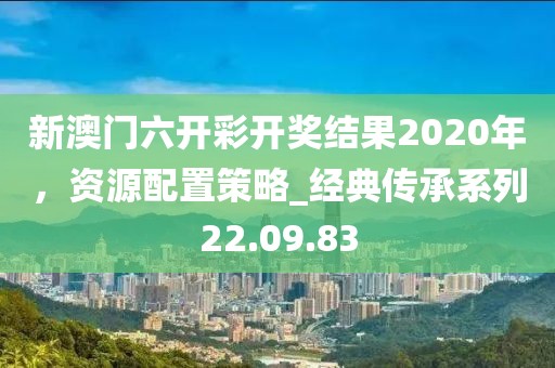 新澳门六开彩开奖结果2020年，资源配置策略_经典传承系列22.09.83