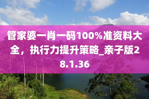 管家婆一肖一码100%准资料大全，执行力提升策略_亲子版28.1.36