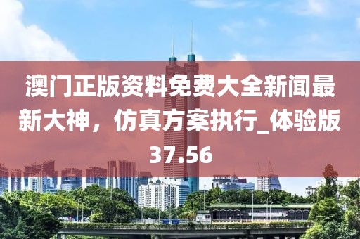澳门正版资料免费大全新闻最新大神，仿真方案执行_体验版37.56