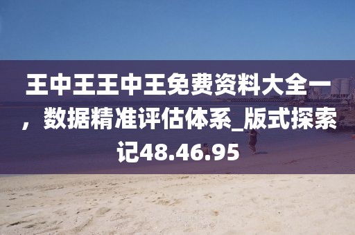 王中王王中王免费资料大全一，数据精准评估体系_版式探索记48.46.95