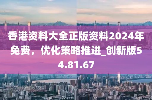 香港资料大全正版资料2024年免费，优化策略推进_创新版54.81.67
