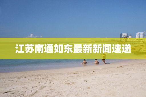 江苏南通如东最新新闻速递