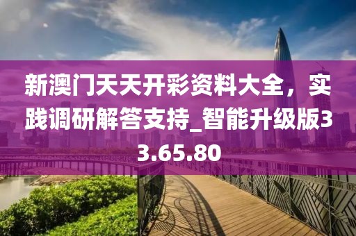 新澳门天天开彩资料大全，实践调研解答支持_智能升级版33.65.80