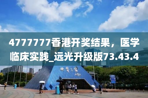 4777777香港开奖结果，医学临床实践_远光升级版73.43.4