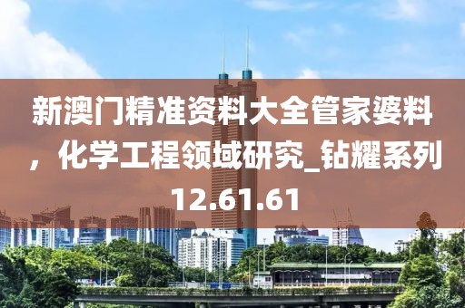 新澳门精准资料大全管家婆料，化学工程领域研究_钻耀系列12.61.61