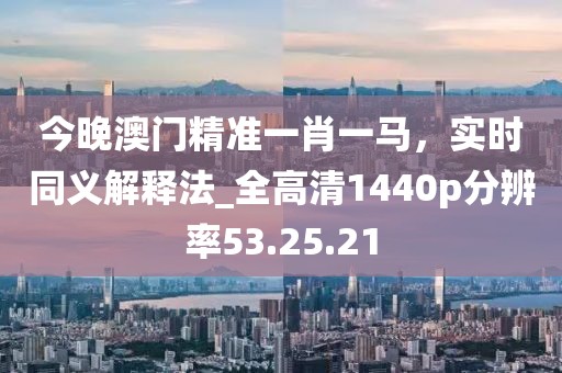 今晚澳门精准一肖一马，实时同义解释法_全高清1440p分辨率53.25.21
