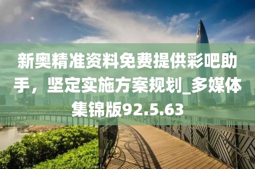 新奥精准资料免费提供彩吧助手，坚定实施方案规划_多媒体集锦版92.5.63
