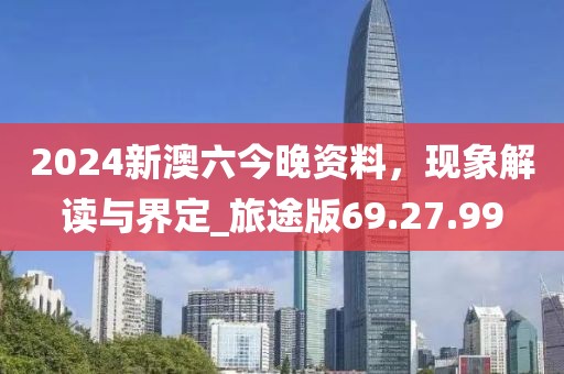 2024新澳六今晚资料，现象解读与界定_旅途版69.27.99